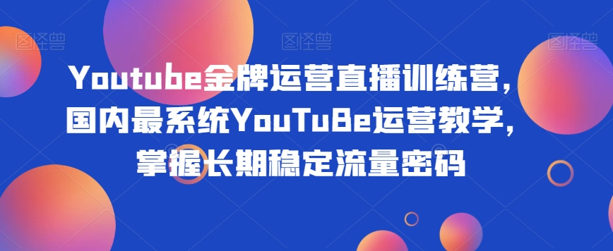 Youtube金牌运营直播训练营，国内最系统YouTuBe运营教学，掌握长期稳定流量密码-古龙岛网创