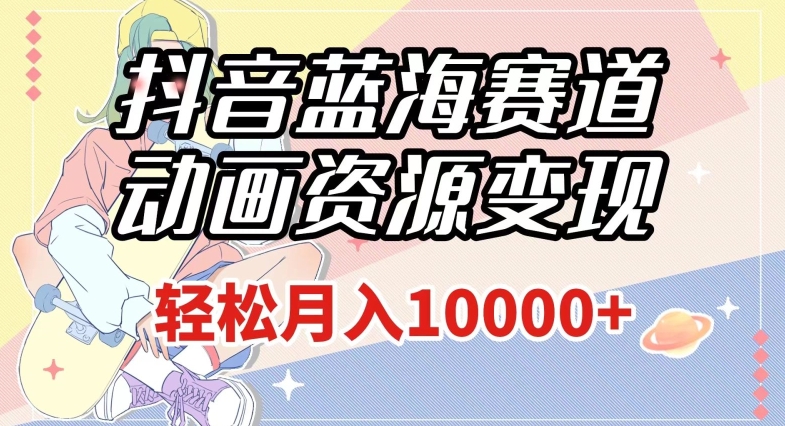 抖音蓝海赛道，动画资源变现，做的人少，轻松月入1w+（附1027G素材）【揭秘】-古龙岛网创