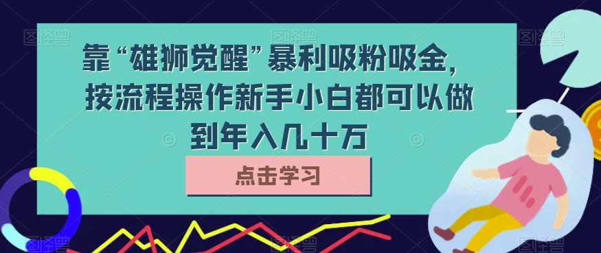 靠“雄狮觉醒”暴利吸粉吸金，按流程操作新手小白都可以做到年入几十万【揭秘】-古龙岛网创