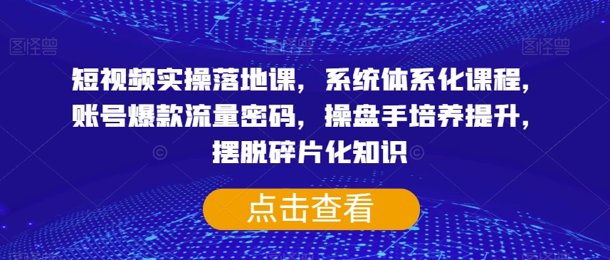 短视频实操落地课，系统体系化课程，账号爆款流量密码，操盘手培养提升，摆脱碎片化知识-古龙岛网创