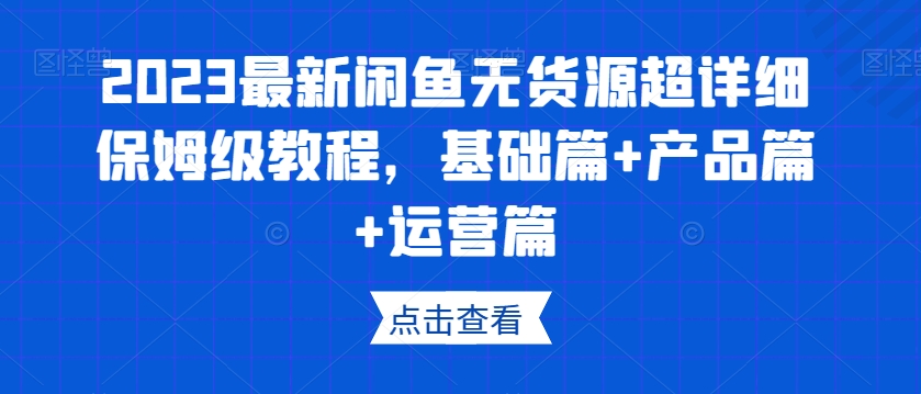 2023最新闲鱼无货源超详细保姆级教程,基础篇+产品篇+运营篇 2023最新闲鱼无货源超详细保姆级教程,基础篇+产品篇+运营篇