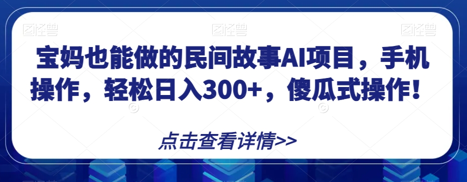 宝妈也能做的民间故事AI项目，手机操作，轻松日入300+，傻瓜式操作！【揭秘】-古龙岛网创