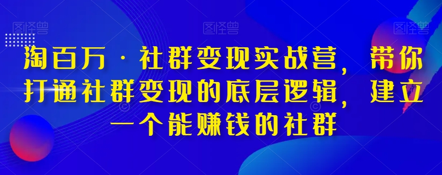淘百万·社群变现实战营,带你打通社群变现的底层逻辑,建立一个能赚钱的社群 淘百万·社群变现实战营,带你打通社群变现的底层逻辑,建立一个能赚钱的社群