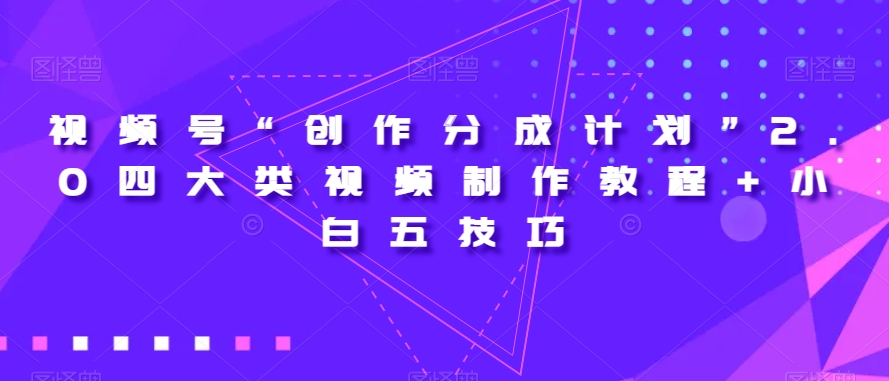 视频号“创作分成计划”2.0四大类视频制作教程+小白五技巧【揭秘】-古龙岛网创