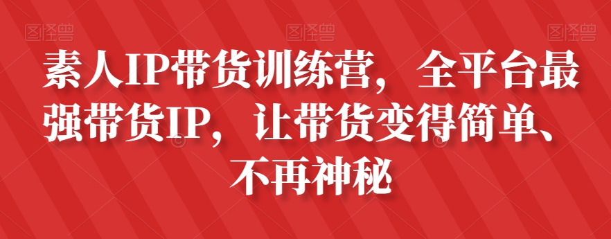 素人IP带货训练营，全平台最强带货IP，让带货变得简单、不再神秘-古龙岛网创
