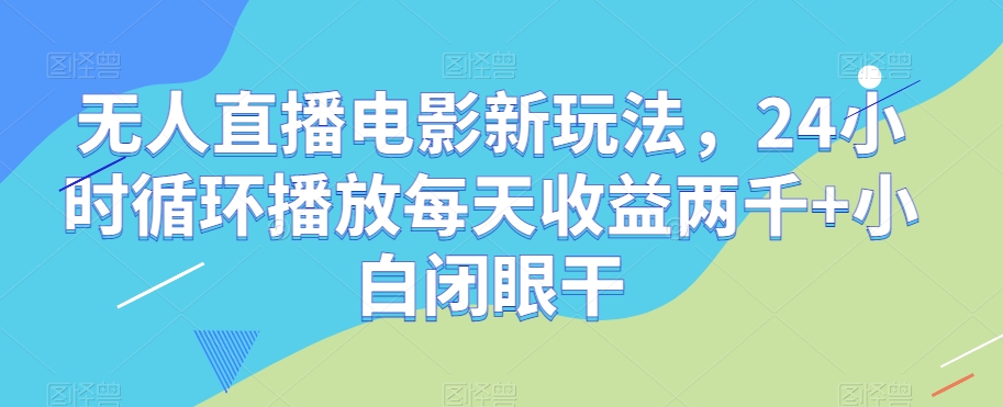 无人直播电影新玩法，24小时循环播放每天收益两千+小白闭眼干【揭秘】-古龙岛网创