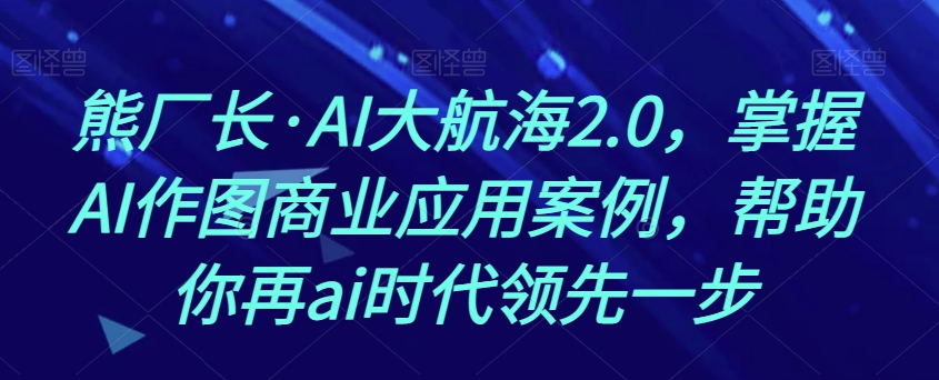 熊厂长·AI大航海2.0，掌握AI作图商业应用案例，帮助你再ai时代领先一步-古龙岛网创