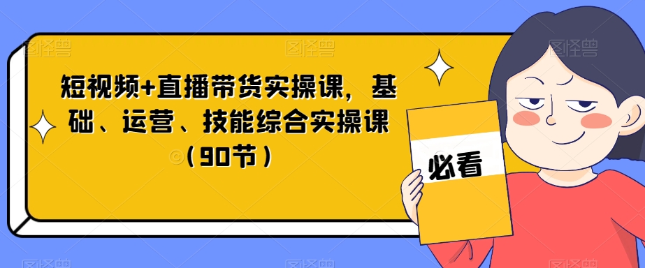 短视频+直播带货实操课,基础、运营、技能综合实操课(90节) 短视频+直播带货实操课,基础、运营、技能综合实操课(90节)
