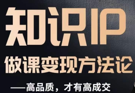 怎么做一门品质好课，知识IP做课变现方法论，高品质，才有好成交-古龙岛网创