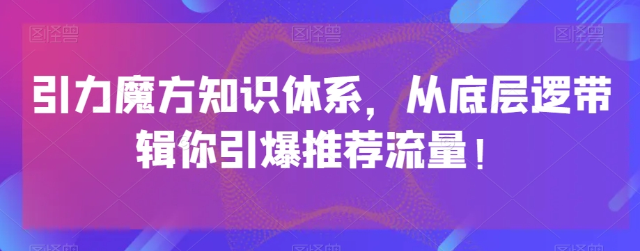 引力魔方知识体系，从底层逻‮带辑‬你引爆‮荐推‬流量！-古龙岛网创