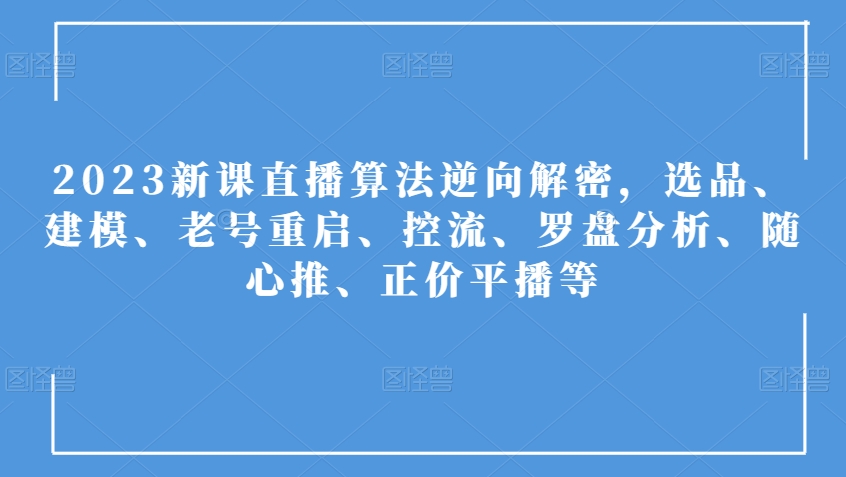 2023新课直播算法逆向解密,选品、建模、老号重启、控流、罗盘分析、随心推、正价平播等 2023新课直播算法逆向解密,选品、建模、老号重启、控流、罗盘分析、随心推、正价平播等