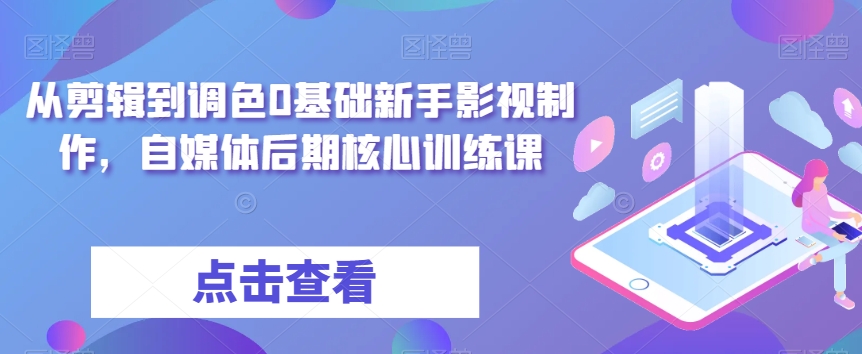 从剪辑到调色0基础新手影视制作,自媒体后期核心训练课 从剪辑到调色0基础新手影视制作,自媒体后期核心训练课