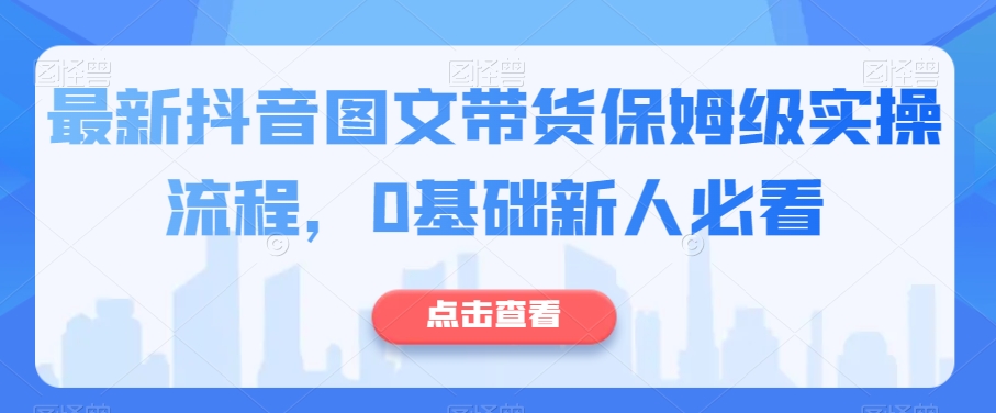 最新抖音图文带货保姆级实操流程,0基础新人必看 最新抖音图文带货保姆级实操流程,0基础新人必看