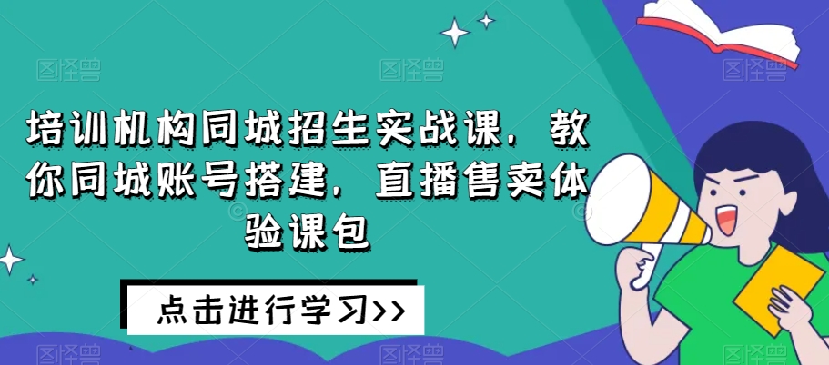 培训机构同城招生实战课，教你同城账号搭建，直播售卖体验课包-古龙岛网创