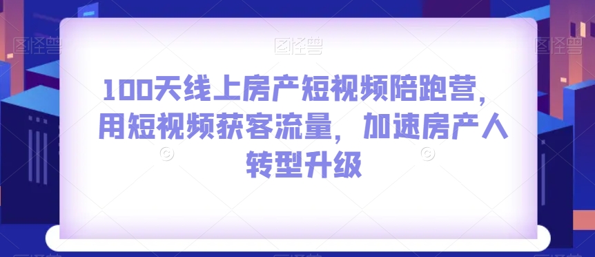 100天线上房产短视频陪跑营，用短视频获客流量，加速房产人转型升级-古龙岛网创