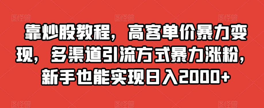 靠炒股教程，高客单价暴力变现，多渠道引流方式暴力涨粉，新手也能实现日入2000+【揭秘】-古龙岛网创