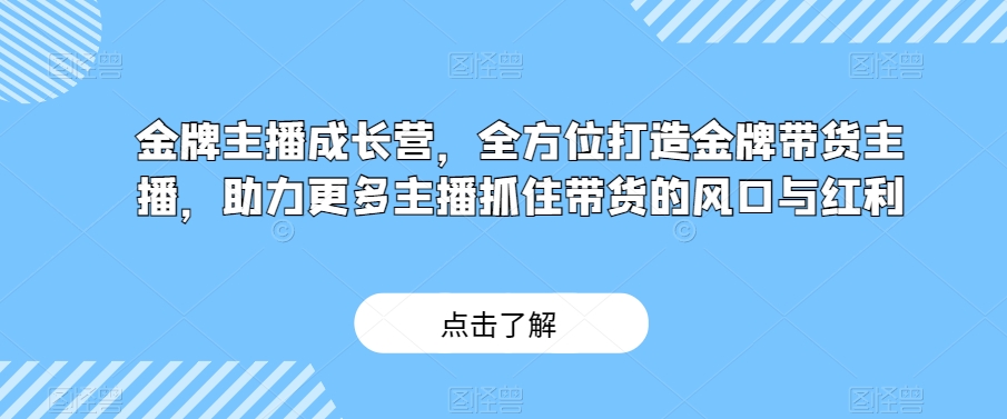 金牌主播成长营，全方位打造金牌带货主播，助力更多主播抓住带货的风口与红利-古龙岛网创