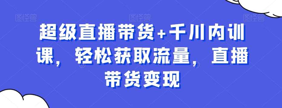 超级直播带货+千川内训课,轻松获取流量,直播带货变现 超级直播带货+千川内训课,轻松获取流量,直播带货变现