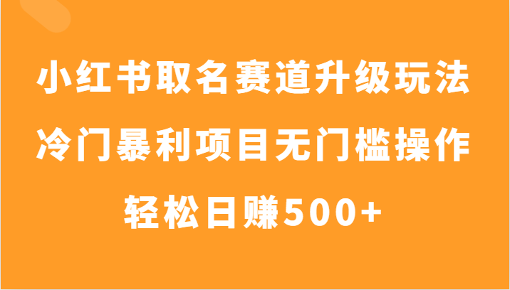 小红书取名赛道升级玩法，冷门暴利项目无门槛操作，轻松日赚500+-古龙岛网创