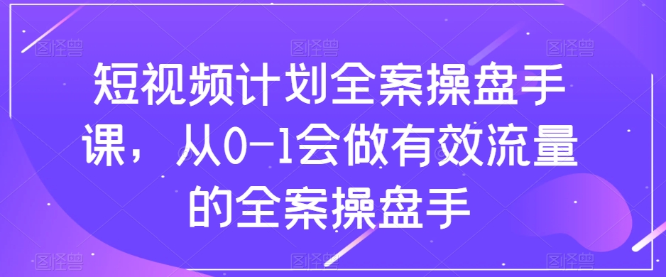 （8003期）短视频计划-全案操盘手课，从0-1会做有效流量的全案操盘手-古龙岛网创