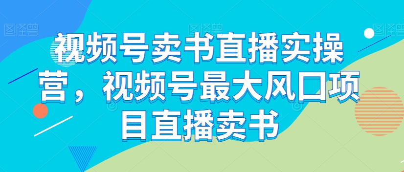 视频号卖书直播实操营，视频号最大风囗项目直播卖书-古龙岛网创