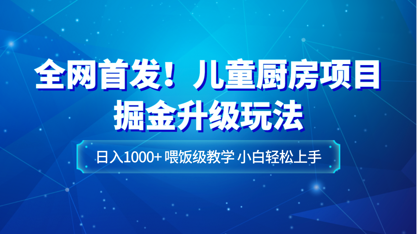 全网首发！儿童厨房项目掘金升级玩法，日入1000+，喂饭级教学，小白轻松上手-古龙岛网创