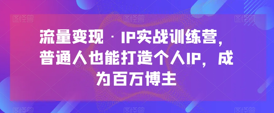 流量变现·IP实战训练营,普通人也能打造个人IP,成为百万博主 流量变现·IP实战训练营,普通人也能打造个人IP,成为百万博主