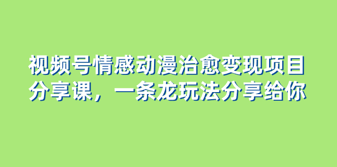 （8150期）视频号情感动漫治愈变现项目分享课，一条龙玩法分享给你（教程+素材）-古龙岛网创