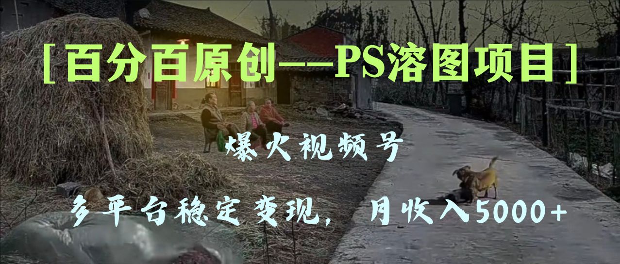（8086期）百分百原创，多平台稳定变现5000+，爆火视频号的PS溶图项目，手把手教你…-古龙岛网创