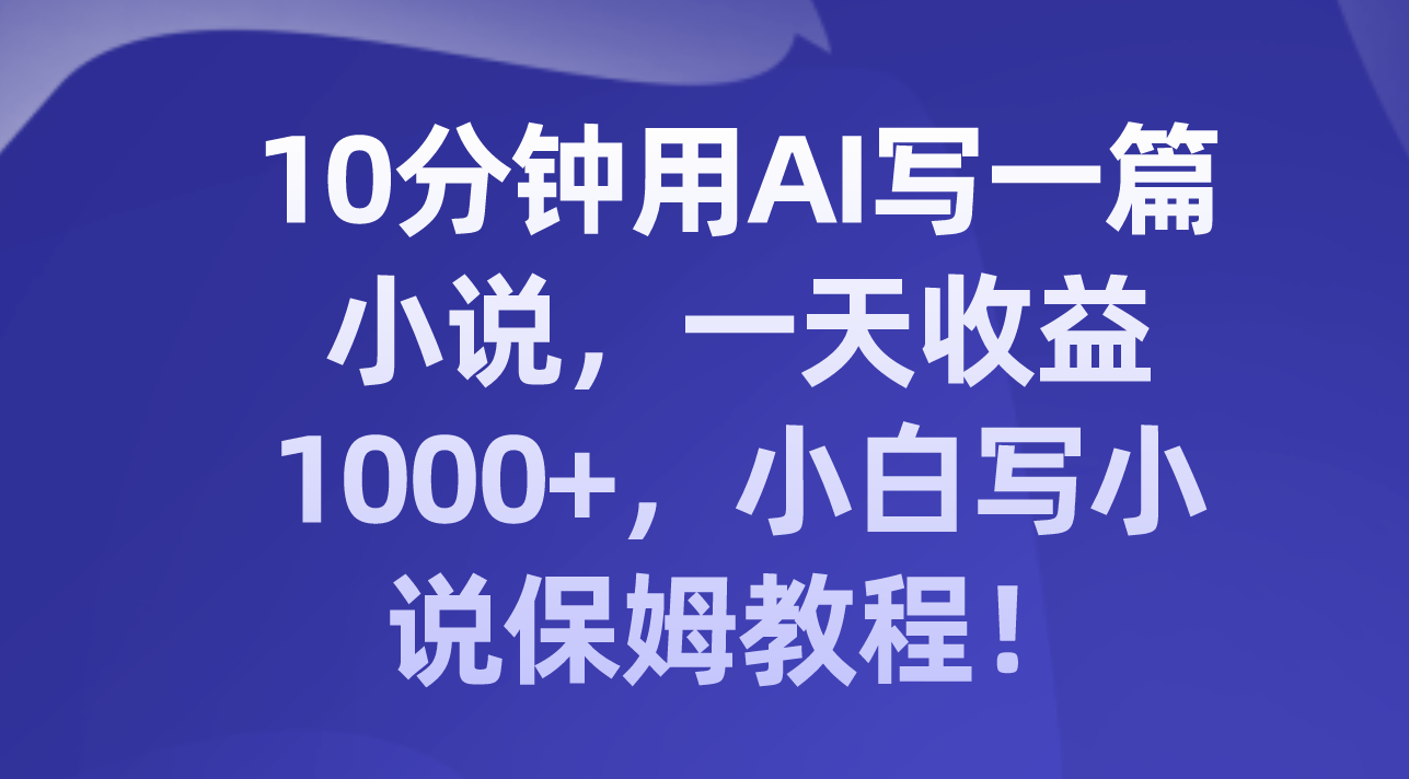 （8008期）10分钟用AI写一篇小说，一天收益1000+，小白写小说保姆教程！-古龙岛网创