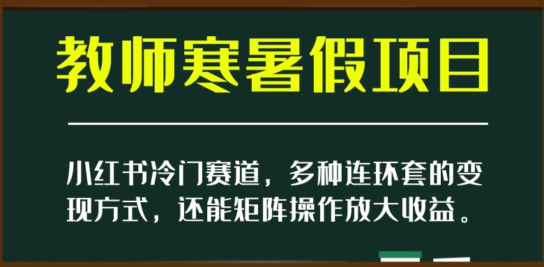 小红书冷门赛道，教师寒暑假项目，多种连环套的变现方式，还能矩阵操作放大收益【揭秘】-古龙岛网创