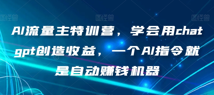AI流量主特训营，学会用chatgpt创造收益，一个AI指令就是自动赚钱机器-古龙岛网创
