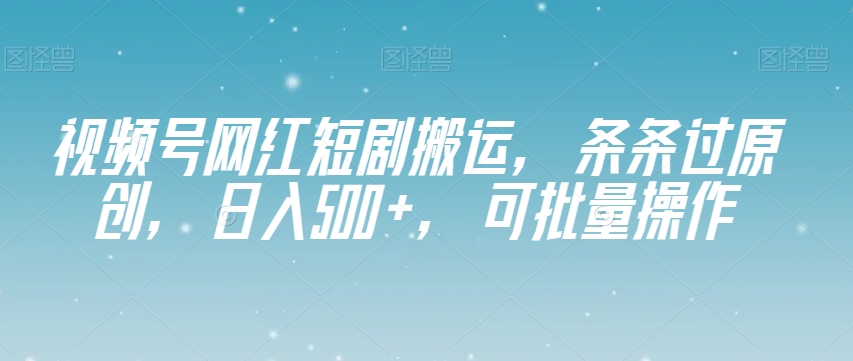 视频号网红短剧搬运，条条过原创，日入500+，可批量操作【揭秘】-古龙岛网创