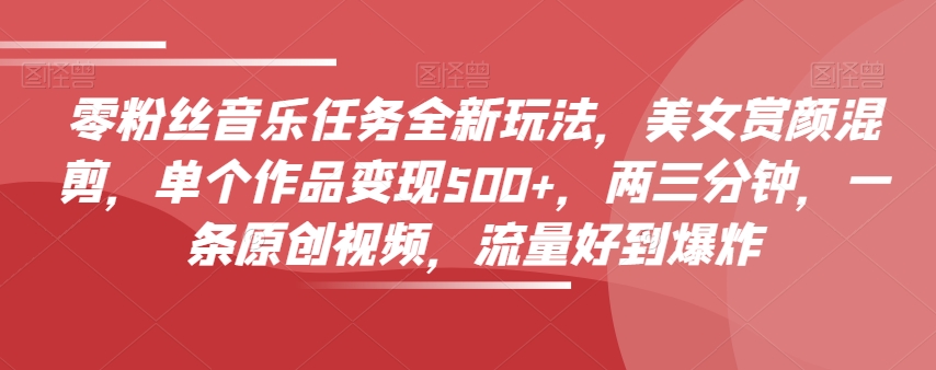 零粉丝音乐任务全新玩法，美女赏颜混剪，单个作品变现500+，两三分钟，一条原创视频，流量好到爆炸-古龙岛网创
