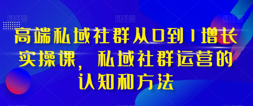 高端私域社群从0到1增长实操课，私域社群运营的认知和方法-古龙岛网创