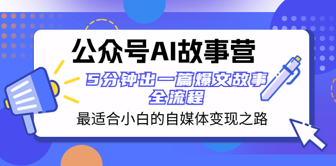 （8173期）公众号AI 故事营 最适合小白的自媒体变现之路  5分钟出一篇爆文故事 全流程-古龙岛网创