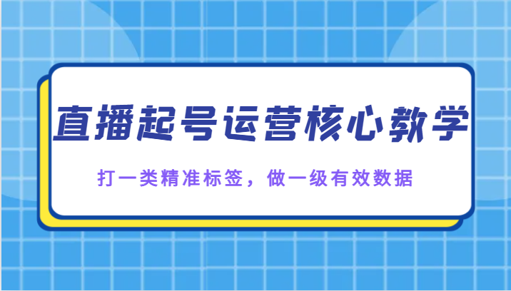 直播起号运营核心教学，打一类精准标签，做一级有效数据-古龙岛网创
