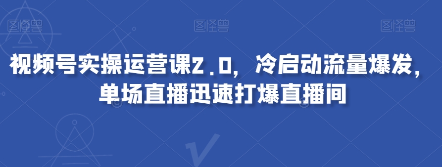 视频号实操运营课2.0,冷启动流量爆发,单场直播迅速打爆直播间 视频号实操运营课2.0,冷启动流量爆发,单场直播迅速打爆直播间