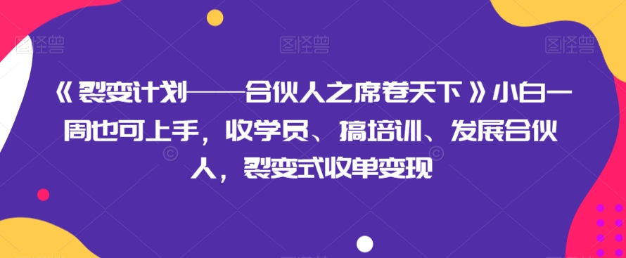 《裂变计划——合伙人之席卷天下》小白一周也可上手，收学员、搞培训、发展合伙人，裂变式收单变现-古龙岛网创
