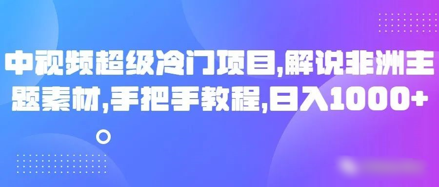 中视频超级冷门项目，解说非洲主题素材，手把手教程，日入1000+-古龙岛网创