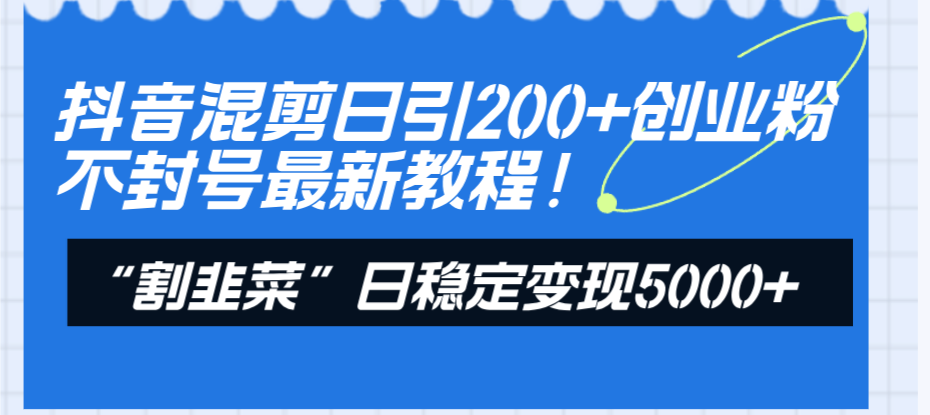 （8349期）抖音混剪日引200+创业粉不封号最新教程！“割韭菜”日稳定变现5000+！-古龙岛网创