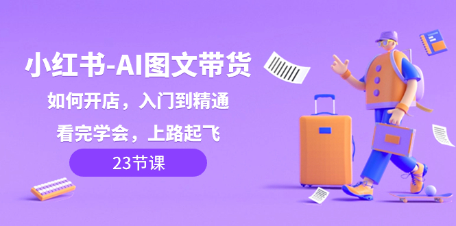 （8345期）小红书-AI图文带货，如何开店，入门到精通，看完学会，上路起飞！-古龙岛网创