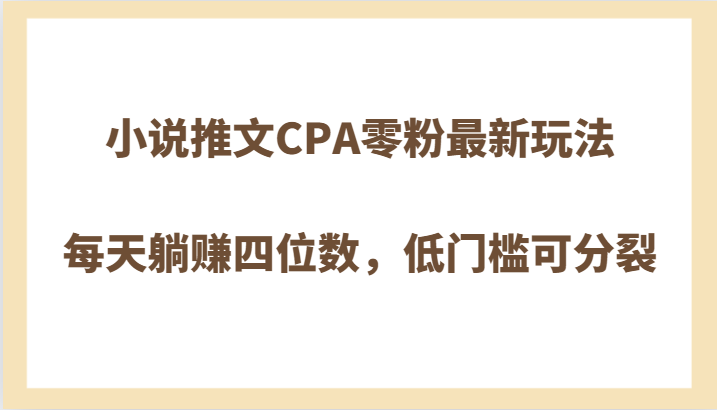 小说推文CPA零粉最新玩法,每天躺赚四位数,低门槛可分裂 小说推文CPA零粉最新玩法,每天躺赚四位数,低门槛可分裂