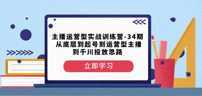 主播运营型实战训练营-第34期从底层到起号到运营型主播到千川投放思路-古龙岛网创