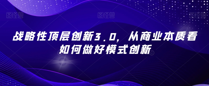 战略性顶层创新3.0，从商业本质看如何做好模式创新-古龙岛网创