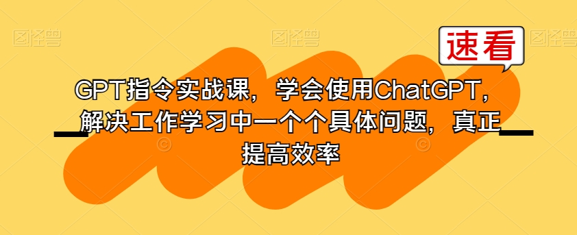GPT指令实战课，学会使用ChatGPT，解决工作学习中一个个具体问题，真正提高效率-古龙岛网创