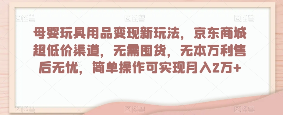 母婴玩具用品变现新玩法，京东商城超低价渠道，简单操作可实现月入2万+【揭秘】-古龙岛网创