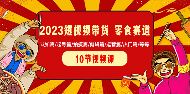 （8358期）2023短视频带货 零食赛道 认知篇/起号篇/拍摄篇/剪辑篇/运营篇/热门篇/等等-古龙岛网创
