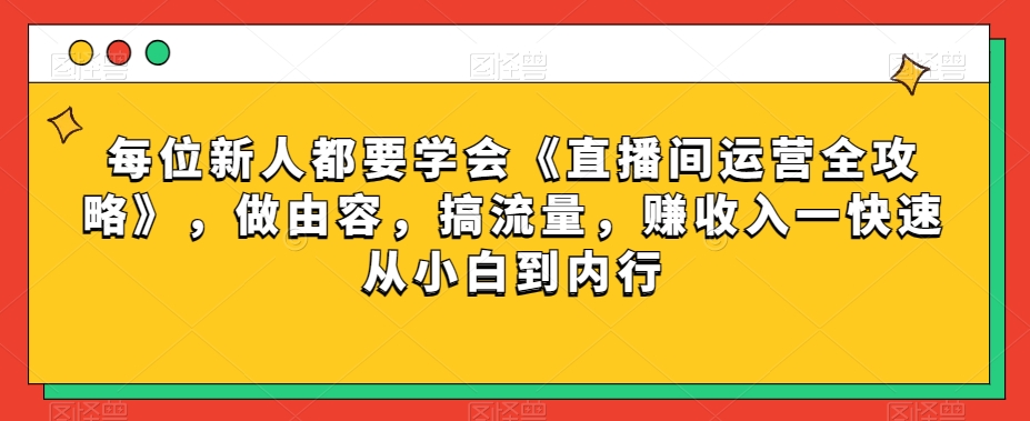 每位新人都要学会《直播间运营全攻略》，做由容，搞流量，赚收入一快速从小白到内行-古龙岛网创