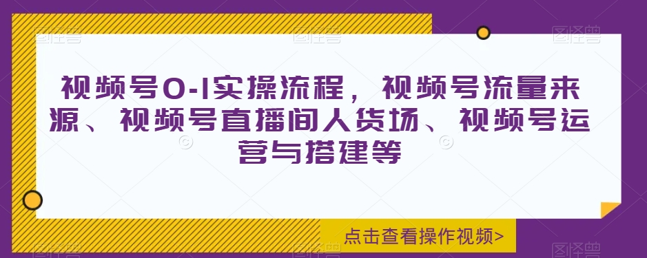 视频号0-1实操流程，视频号流量来源、视频号直播间人货场、视频号运营与搭建等-古龙岛网创